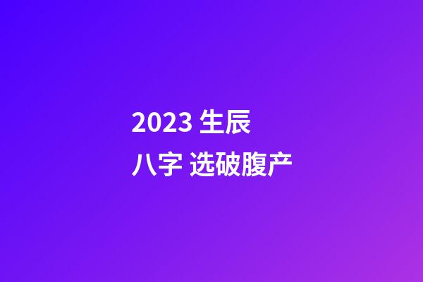 2023 生辰八字 选破腹产